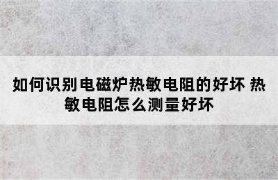 如何识别电磁炉热敏电阻的好坏 热敏电阻怎么测量好坏